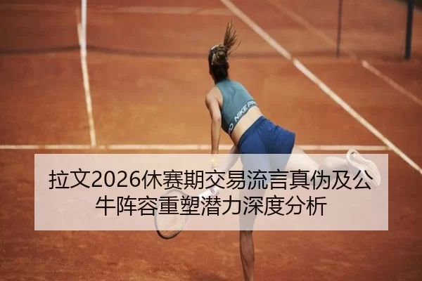 拉文2026休赛期交易流言真伪及公牛阵容重塑潜力深度分析