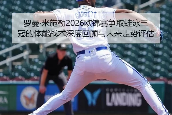 罗曼·米施勒2026欧锦赛争取蛙泳三冠的体能战术深度回顾与未来走势评估