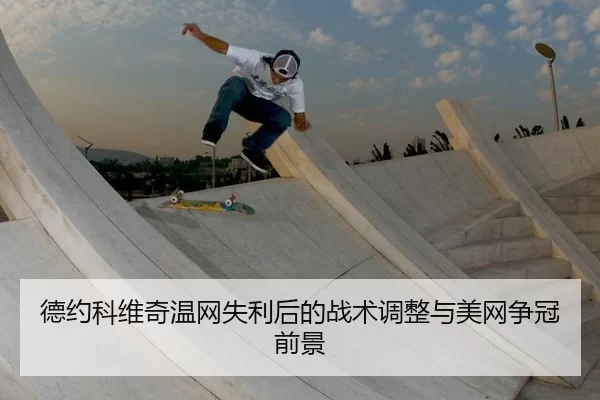 德约科维奇温网失利后的战术调整与美网争冠前景