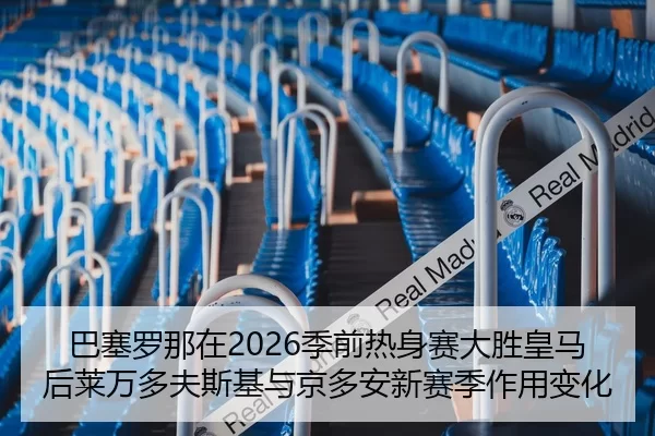 巴塞罗那在2026季前热身赛大胜皇马后莱万多夫斯基与京多安新赛季作用变化