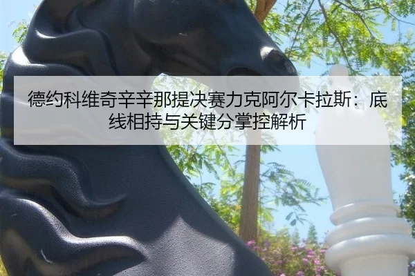 de-yue-ke-wei-qi-xin-xin-na-ti-jue-sai-li-ke-a-er-ka-la-si-di-xian-xiang-chi-yu-guan-jian-fen-zhang-kong-jie-xi-2-575.jpg